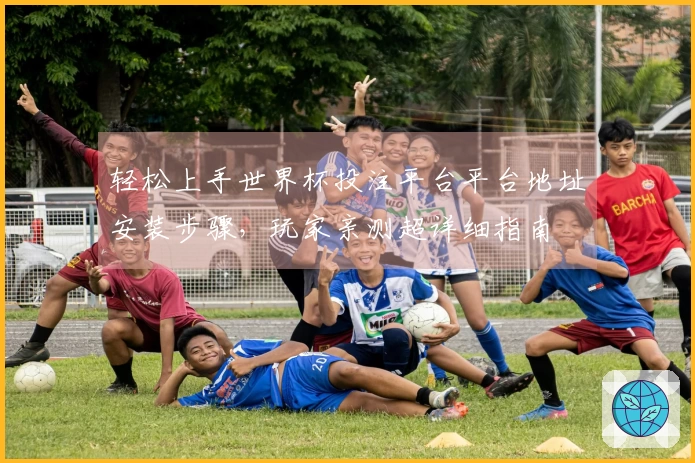 轻松上手世界杯投注平台平台地址安装步骤，玩家亲测超详细指南
