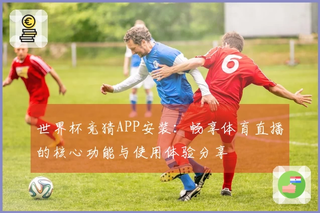 世界杯竞猜APP安装：畅享体育直播的核心功能与使用体验分享