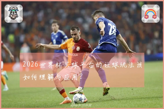 2026世界杯买球平台的让球玩法该如何理解与应用？