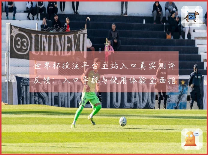 世界杯投注平台主站入口真实测评反馈：入口导航与使用体验全面指南