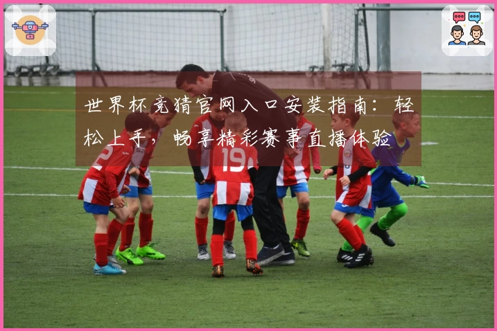 世界杯竞猜官网入口安装指南：轻松上手，畅享精彩赛事直播体验