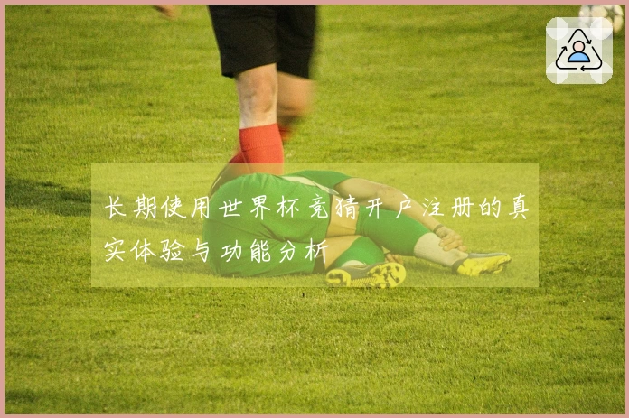 长期使用世界杯竞猜开户注册的真实体验与功能分析