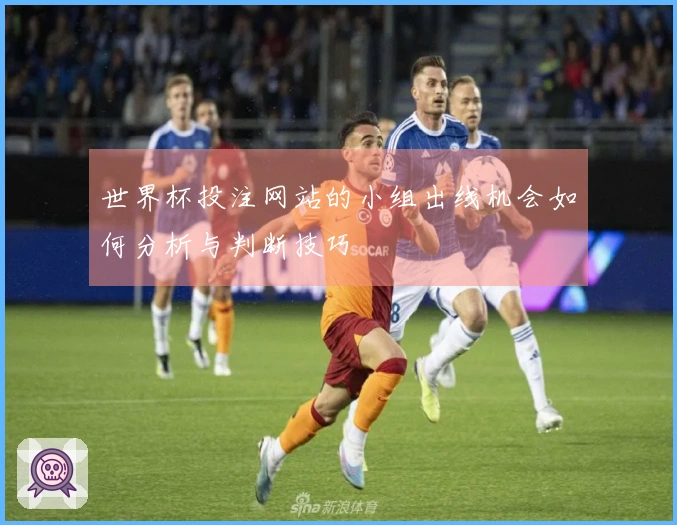 世界杯投注网站的小组出线机会如何分析与判断技巧