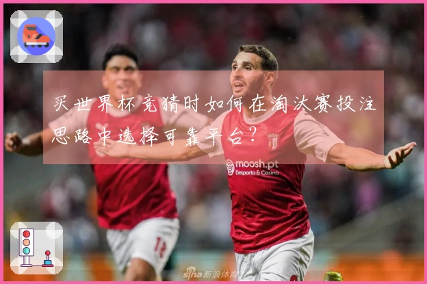 买世界杯竞猜时如何在淘汰赛投注思路中选择可靠平台？