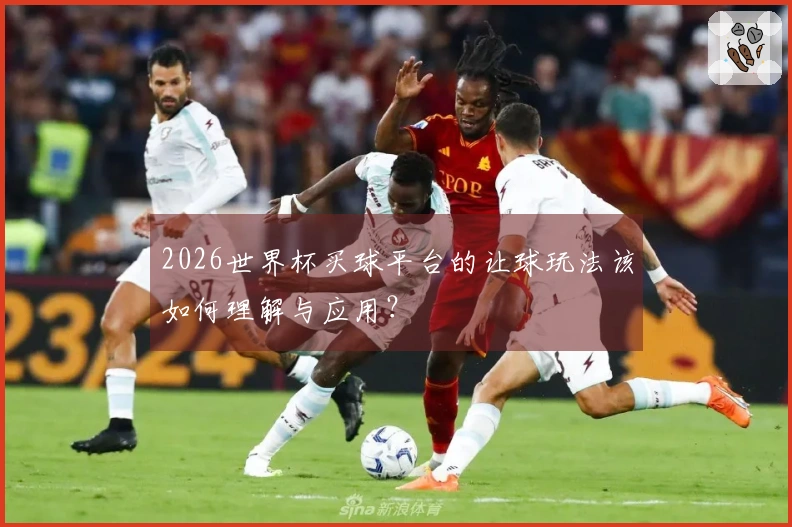2026世界杯买球平台的让球玩法该如何理解与应用？