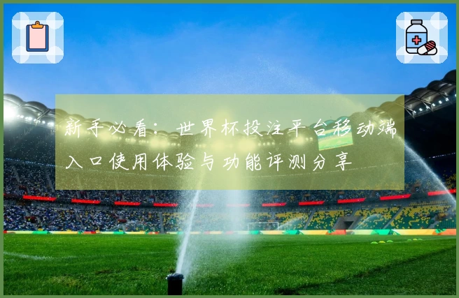 新手必看：世界杯投注平台移动端入口使用体验与功能评测分享