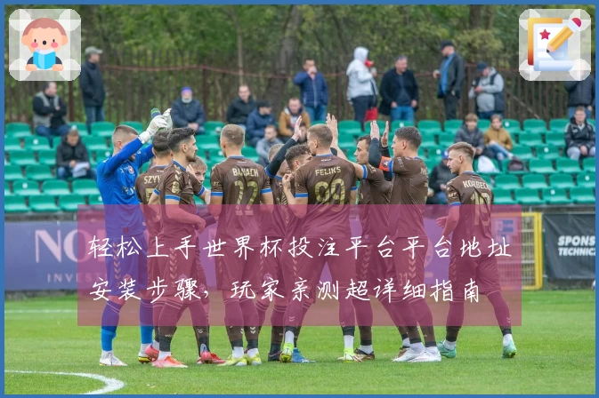 轻松上手世界杯投注平台平台地址安装步骤，玩家亲测超详细指南