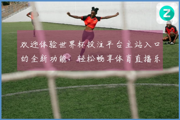 欢迎体验世界杯投注平台主站入口的全新功能，轻松畅享体育直播乐趣！