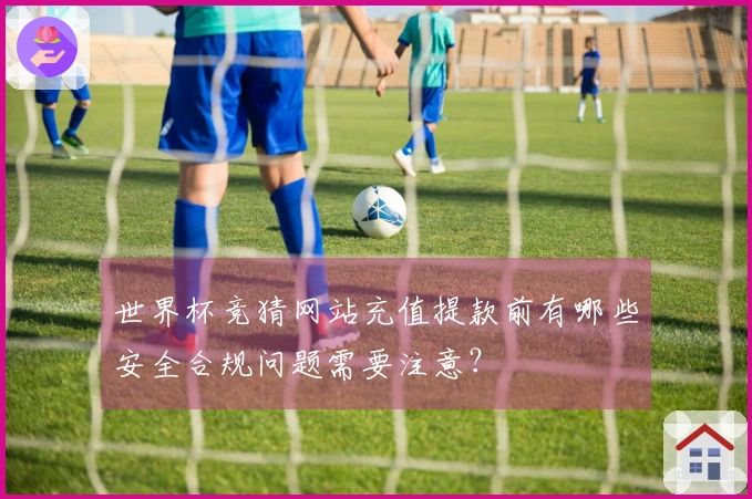 世界杯竞猜网站充值提款前有哪些安全合规问题需要注意？