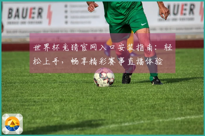 世界杯竞猜官网入口安装指南：轻松上手，畅享精彩赛事直播体验