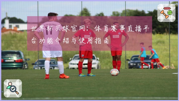 世界杯买球官网：体育赛事直播平台功能介绍与使用指南