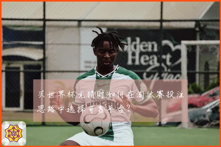 买世界杯竞猜时如何在淘汰赛投注思路中选择可靠平台？