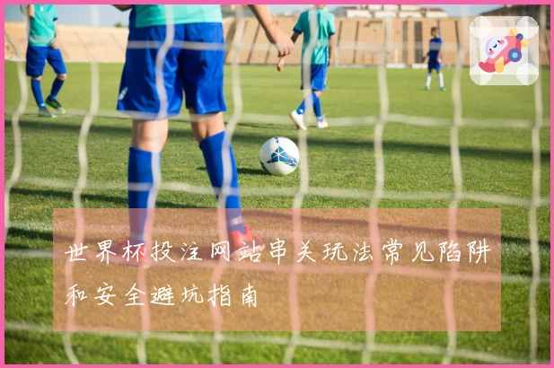 世界杯投注网站串关玩法常见陷阱和安全避坑指南