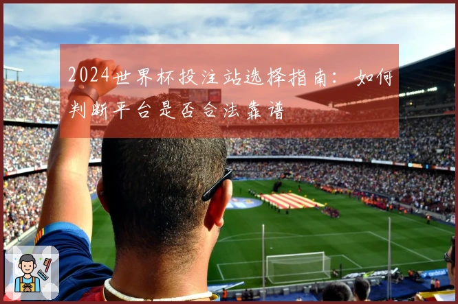 2024世界杯投注站选择指南：如何判断平台是否合法靠谱