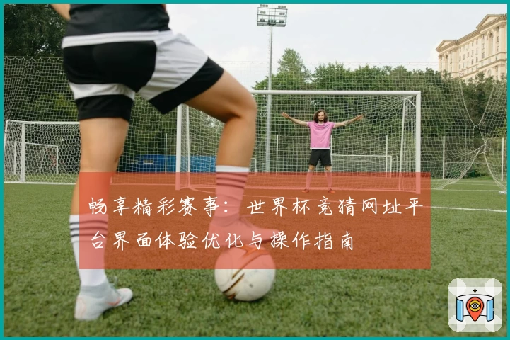 畅享精彩赛事：世界杯竞猜网址平台界面体验优化与操作指南