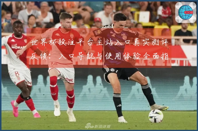 世界杯投注平台主站入口真实测评反馈：入口导航与使用体验全面指南