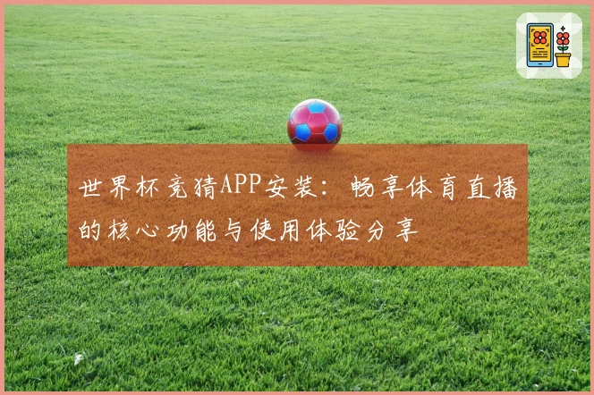 世界杯竞猜APP安装：畅享体育直播的核心功能与使用体验分享