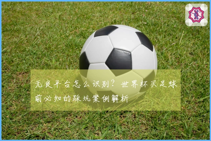 无良平台怎么识别？世界杯买足球前必知的踩坑案例解析
