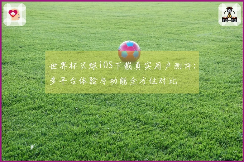 世界杯买球iOS下载真实用户测评：多平台体验与功能全方位对比