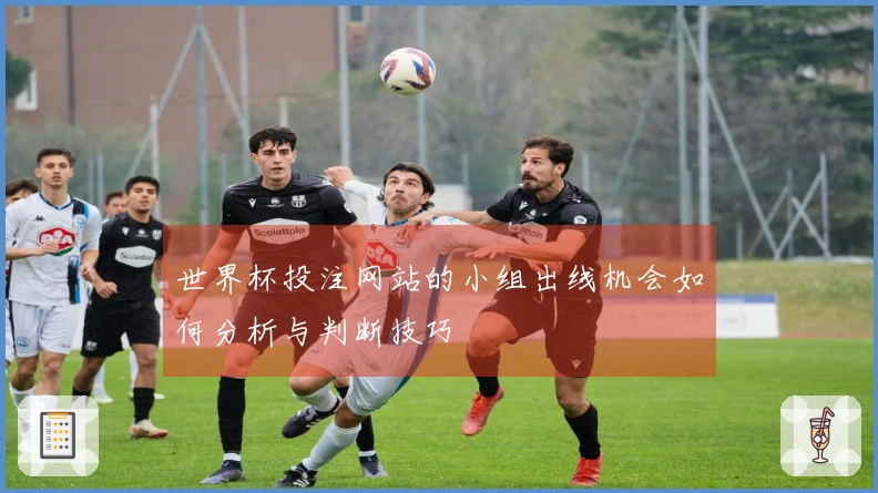 世界杯投注网站的小组出线机会如何分析与判断技巧