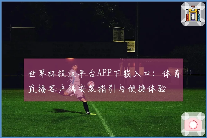 世界杯投注平台APP下载入口：体育直播客户端安装指引与便捷体验