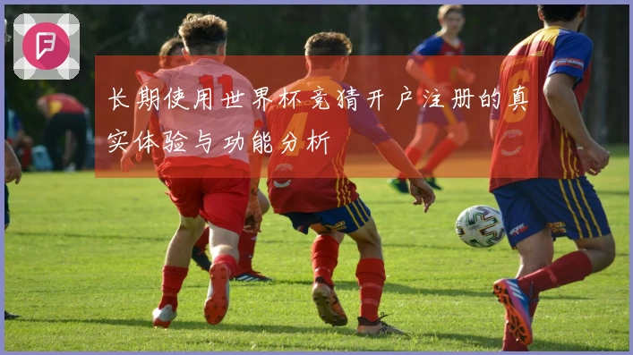 长期使用世界杯竞猜开户注册的真实体验与功能分析