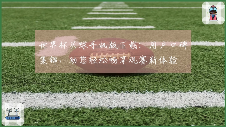 世界杯买球手机版下载：用户口碑集锦，助您轻松畅享观赛新体验