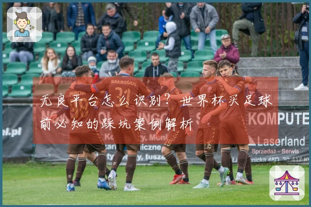 无良平台怎么识别？世界杯买足球前必知的踩坑案例解析