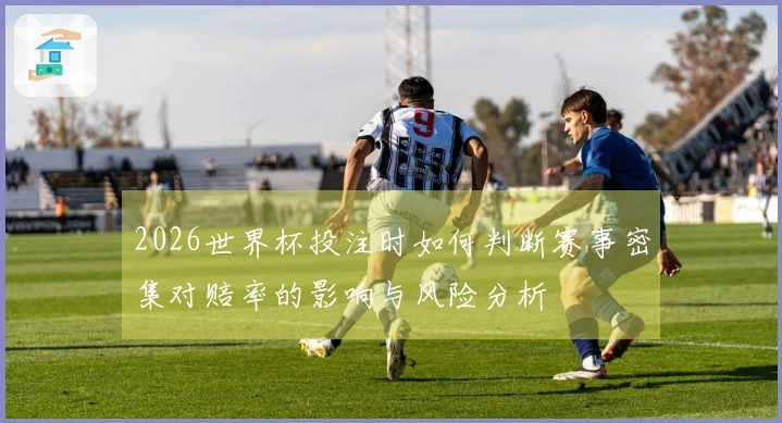 2026世界杯投注时如何判断赛事密集对赔率的影响与风险分析