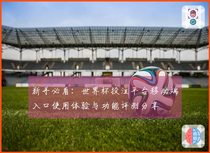 新手必看：世界杯投注平台移动端入口使用体验与功能评测分享